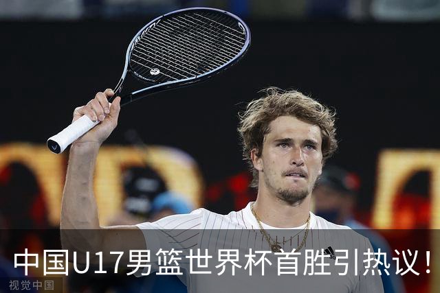中国U17男篮世界杯首胜引热议！张懿赵杰获盛赞 张宇辰异军突起