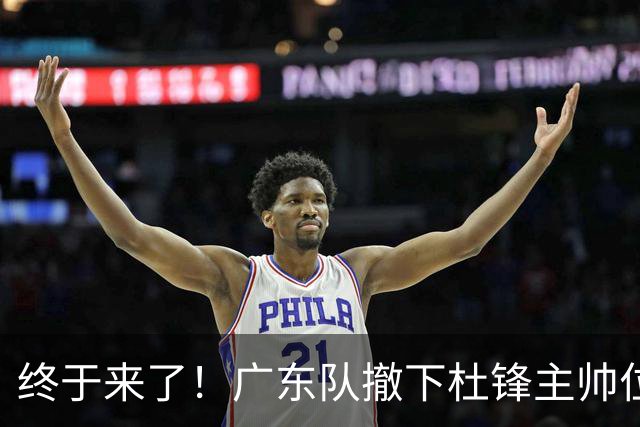 终于来了！广东队撤下杜锋主帅位置，新主教练正式曝光！