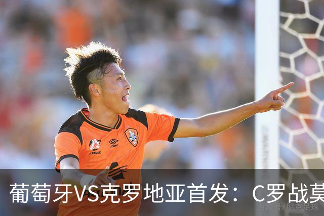 葡萄牙VS克罗地亚首发：C罗战莫德里奇 B费莱奥先发