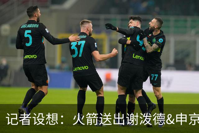 记者设想：火箭送出谢泼德&申京&DFS&亚当斯+2首轮 换字母哥&特纳