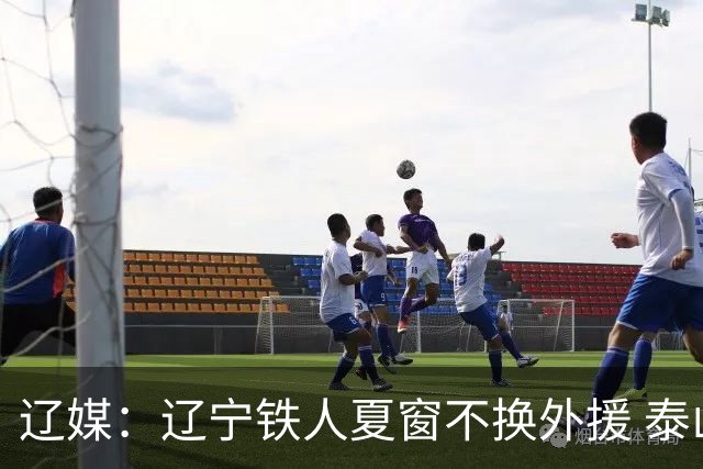 辽媒：辽宁铁人夏窗不换外援 泰山队内援战斗力在中超首屈一指
